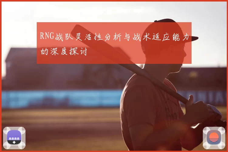 RNG战队灵活性分析与战术适应能力的深度探讨