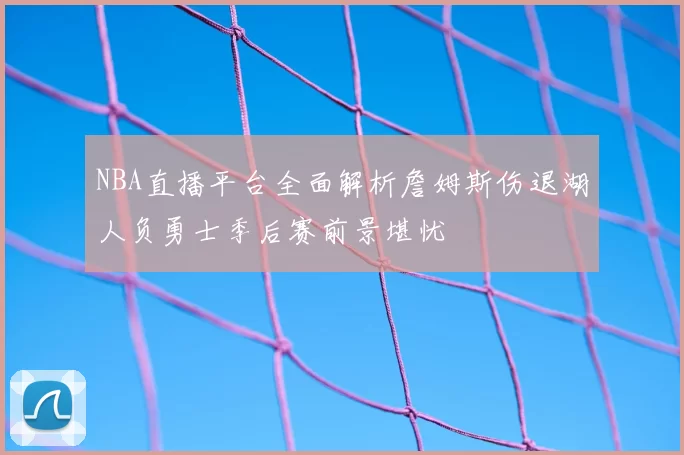 NBA直播平台全面解析詹姆斯伤退湖人负勇士季后赛前景堪忧