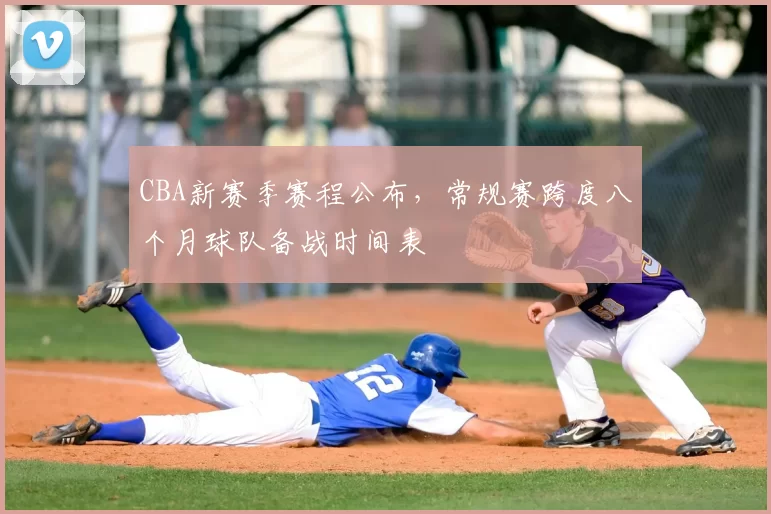 CBA新赛季赛程公布，常规赛跨度八个月球队备战时间表