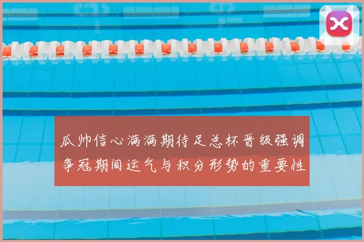 瓜帅信心满满期待足总杯晋级强调争冠期间运气与积分形势的重要性