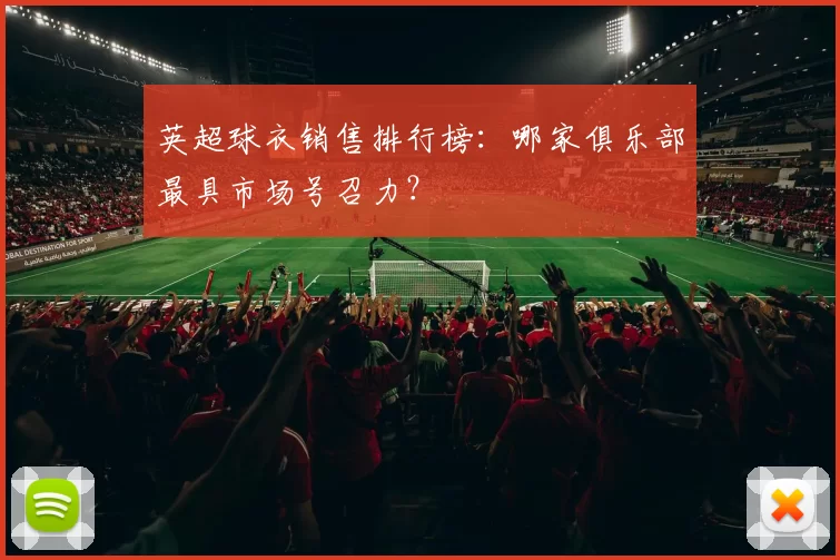 英超球衣销售排行榜：哪家俱乐部最具市场号召力？
