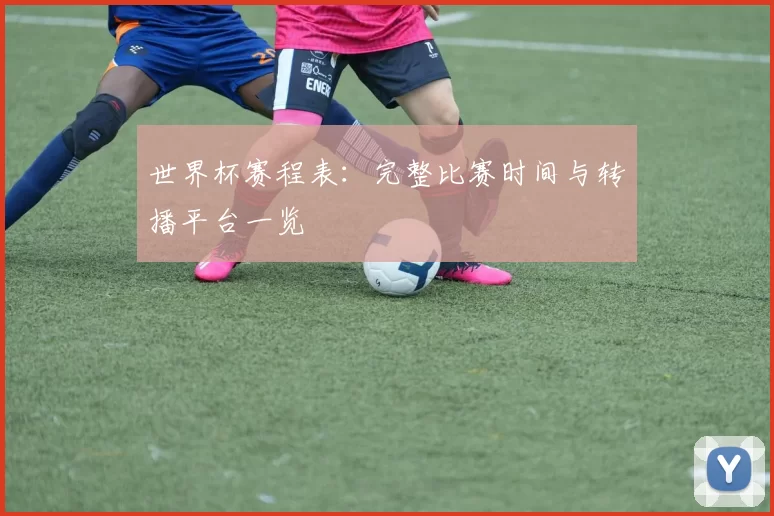 世界杯赛程表：完整比赛时间与转播平台一览