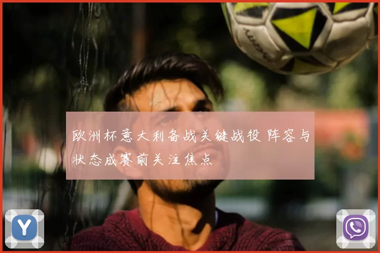 欧洲杯意大利备战关键战役 阵容与状态成赛前关注焦点