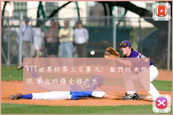 WTT世界杯第三日赛况：激烈对决频现 单打四强全部产生