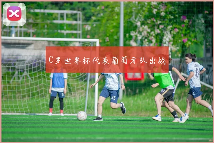 C罗世界杯代表葡萄牙队出战