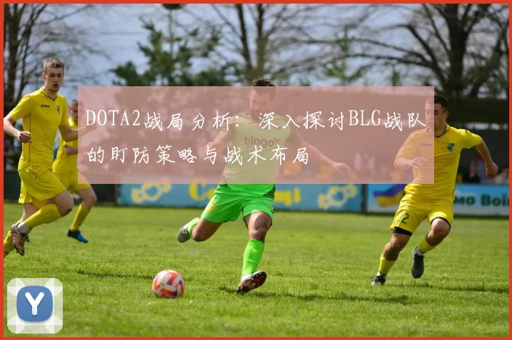DOTA2战局分析：深入探讨BLG战队的盯防策略与战术布局