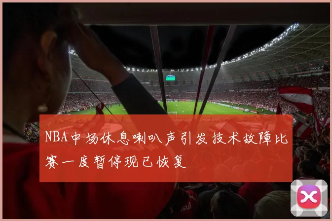 NBA中场休息喇叭声引发技术故障比赛一度暂停现已恢复