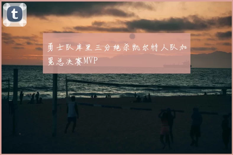 勇士队库里三分绝杀凯尔特人队加冕总决赛MVP