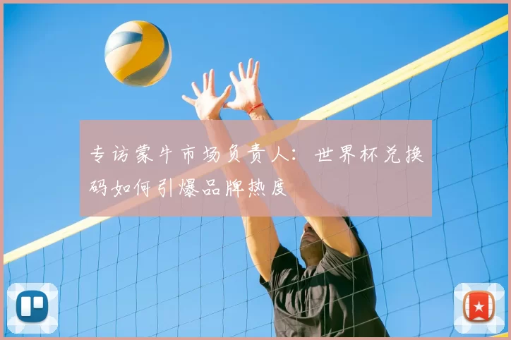 专访蒙牛市场负责人：世界杯兑换码如何引爆品牌热度