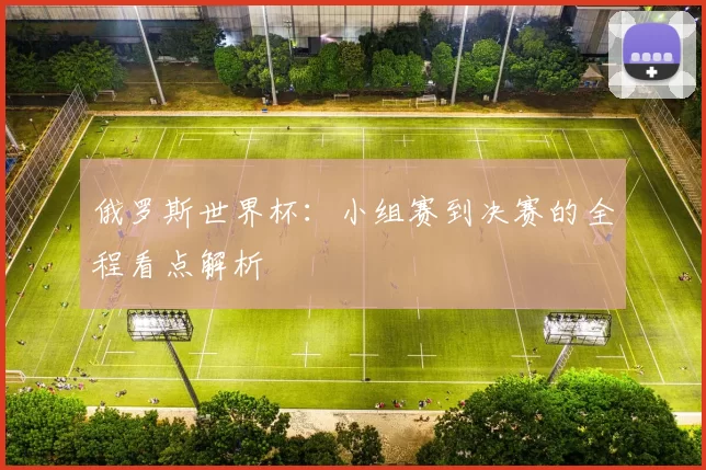 俄罗斯世界杯：小组赛到决赛的全程看点解析