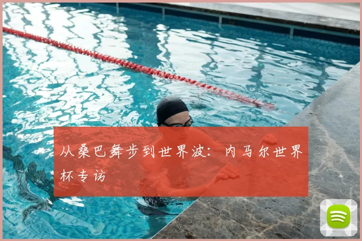 从桑巴舞步到世界波：内马尔世界杯专访