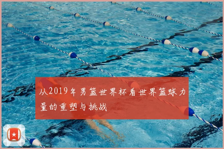 从2019年男篮世界杯看世界篮球力量的重塑与挑战