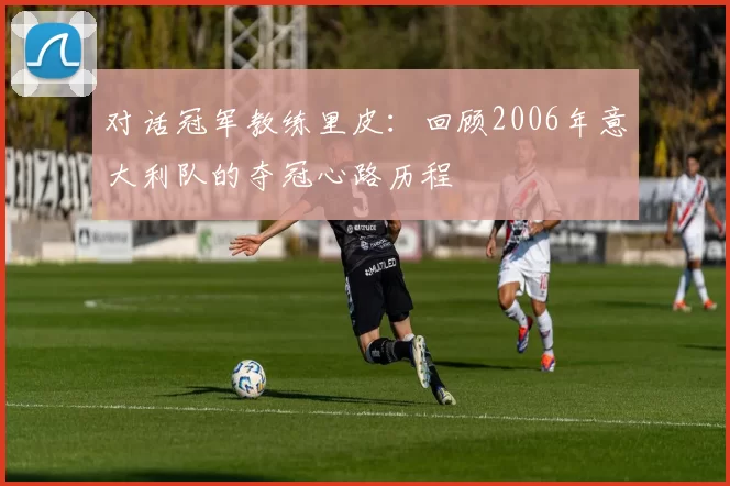 对话冠军教练里皮：回顾2006年意大利队的夺冠心路历程