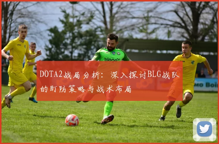 DOTA2战局分析：深入探讨BLG战队的盯防策略与战术布局