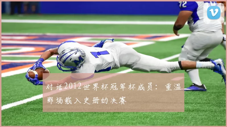 对话2012世界杯冠军杯成员：重温那场载入史册的决赛