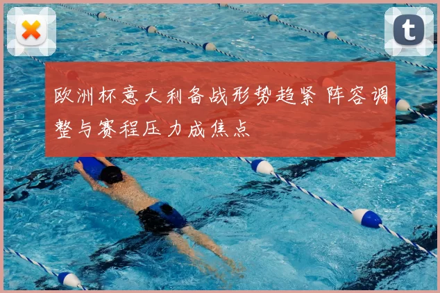 欧洲杯意大利备战形势趋紧 阵容调整与赛程压力成焦点