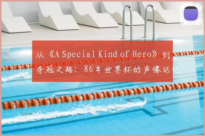 从《A Special Kind of Hero》到夺冠之路：86年世界杯的声像记忆