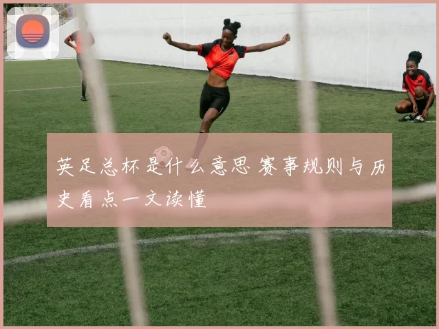 英足总杯是什么意思 赛事规则与历史看点一文读懂