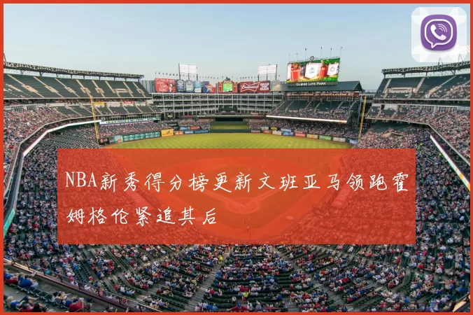 NBA新秀得分榜更新文班亚马领跑霍姆格伦紧追其后