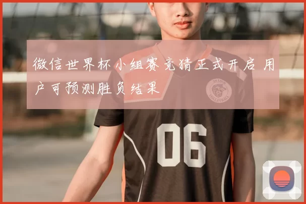 微信世界杯小组赛竞猜正式开启 用户可预测胜负结果