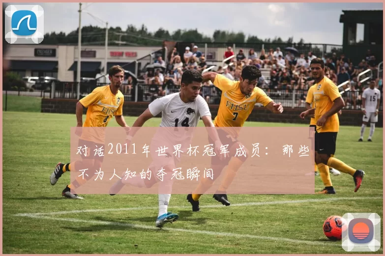 对话2011年世界杯冠军成员：那些不为人知的夺冠瞬间