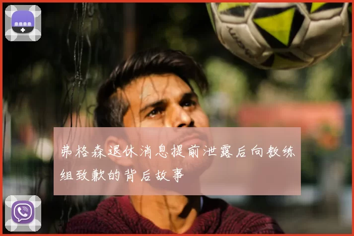 弗格森退休消息提前泄露后向教练组致歉的背后故事