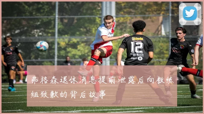 弗格森退休消息提前泄露后向教练组致歉的背后故事