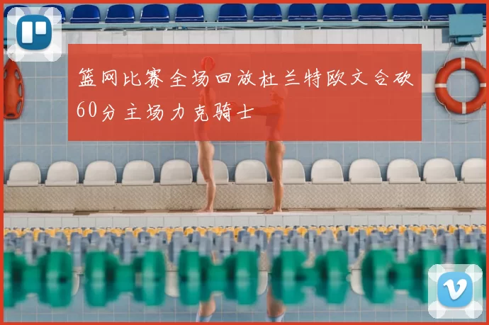 篮网比赛全场回放杜兰特欧文合砍60分主场力克骑士