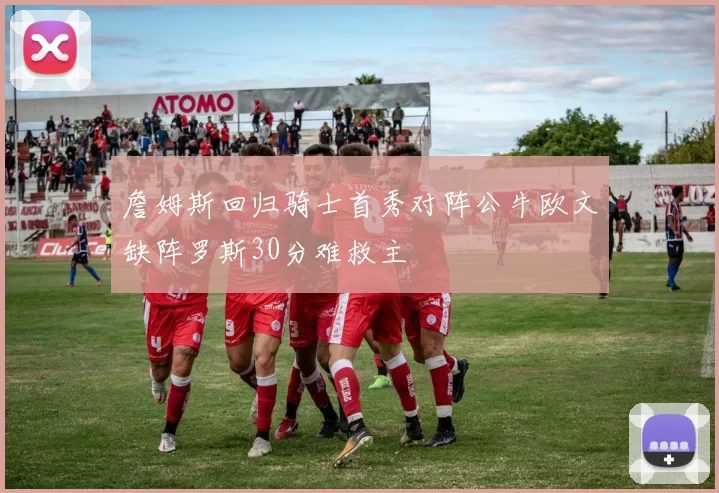 詹姆斯回归骑士首秀对阵公牛欧文缺阵罗斯30分难救主