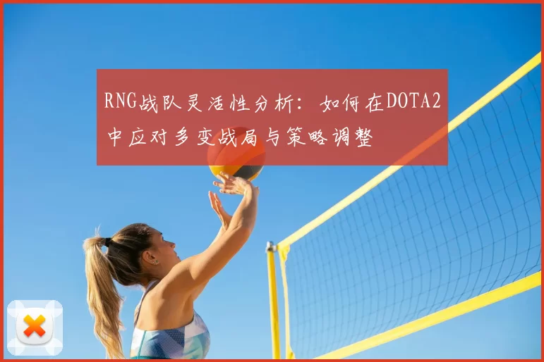 RNG战队灵活性分析：如何在DOTA2中应对多变战局与策略调整