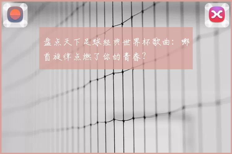 盘点天下足球经典世界杯歌曲：哪首旋律点燃了你的青春？