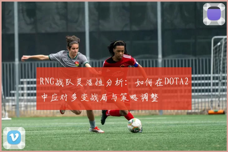 RNG战队灵活性分析：如何在DOTA2中应对多变战局与策略调整