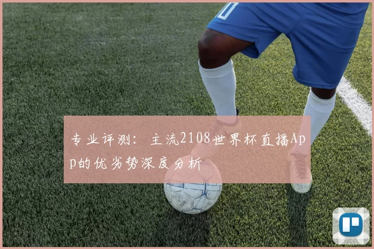专业评测：主流2108世界杯直播App的优劣势深度分析