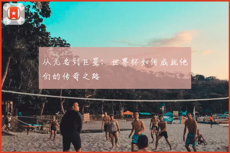 从无名到巨星：世界杯如何成就他们的传奇之路