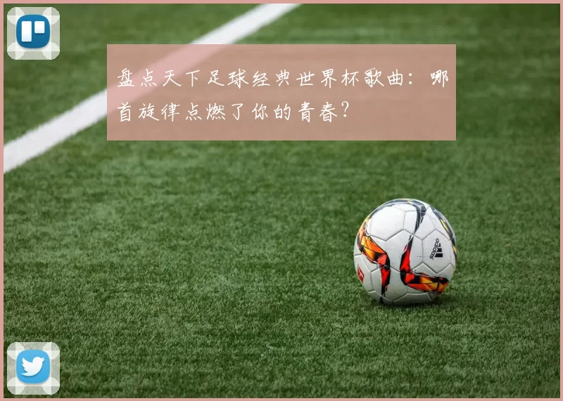 盘点天下足球经典世界杯歌曲：哪首旋律点燃了你的青春？