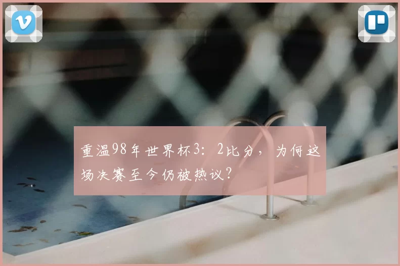 重温98年世界杯3：2比分，为何这场决赛至今仍被热议？