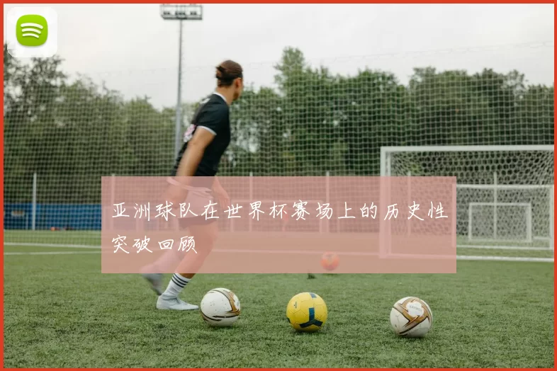 亚洲球队在世界杯赛场上的历史性突破回顾