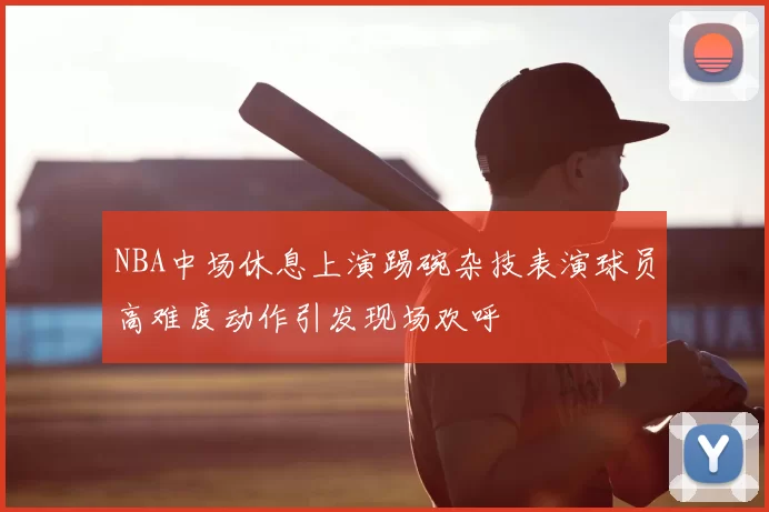 NBA中场休息上演踢碗杂技表演球员高难度动作引发现场欢呼