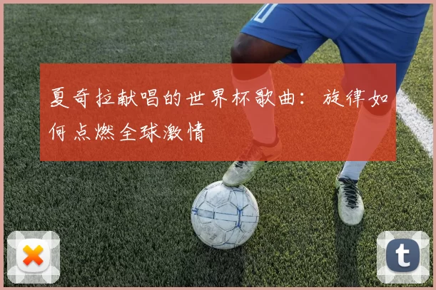 夏奇拉献唱的世界杯歌曲：旋律如何点燃全球激情