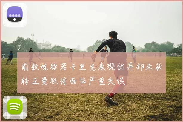 前教练称若卡里克表现优异却未获转正曼联将面临严重失误
