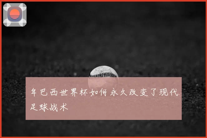 年巴西世界杯如何永久改变了现代足球战术