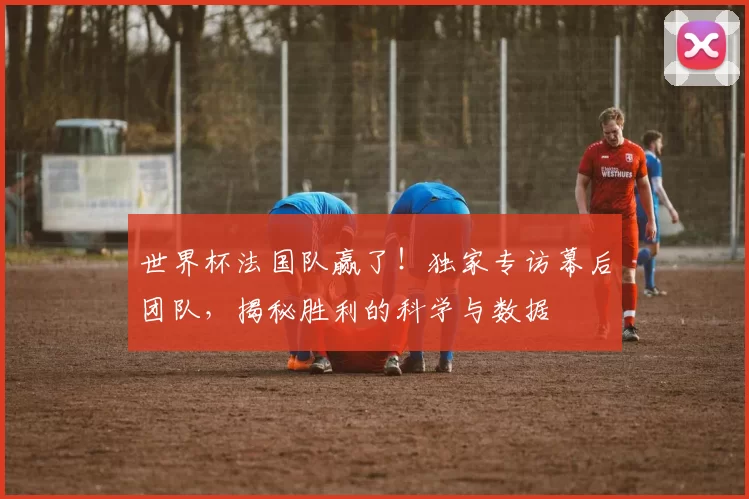 世界杯法国队赢了！独家专访幕后团队，揭秘胜利的科学与数据