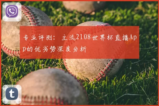 专业评测：主流2108世界杯直播App的优劣势深度分析