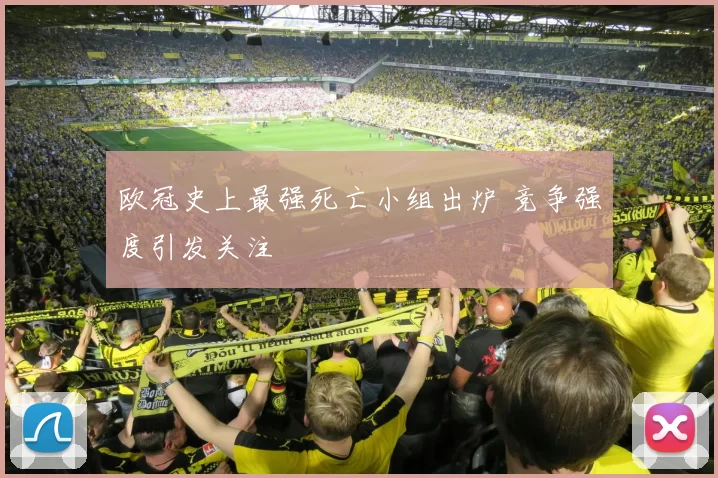 欧冠史上最强死亡小组出炉 竞争强度引发关注