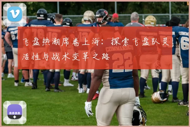 飞盘热潮席卷上海：探索飞盘队灵活性与战术变革之路