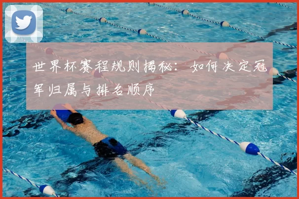 世界杯赛程规则揭秘：如何决定冠军归属与排名顺序