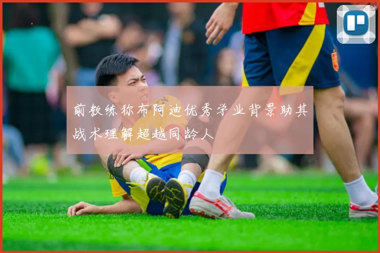 前教练称布阿迪优秀学业背景助其战术理解超越同龄人