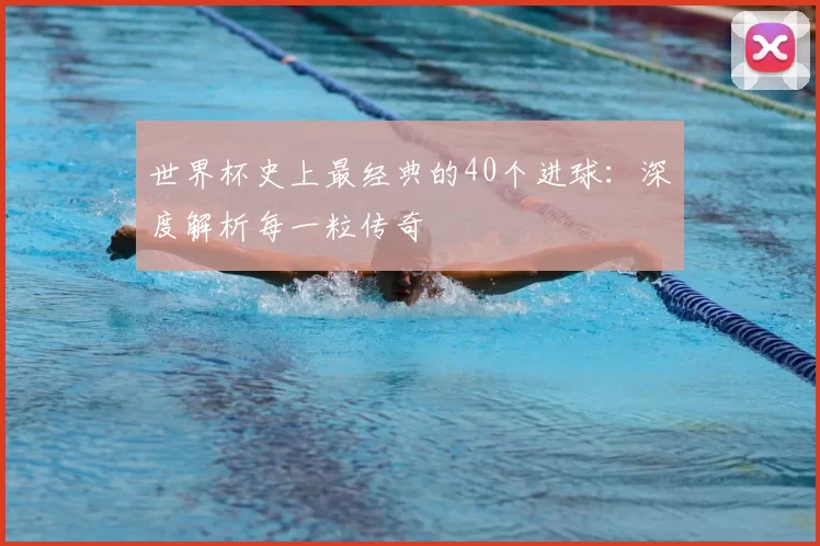 世界杯史上最经典的40个进球：深度解析每一粒传奇