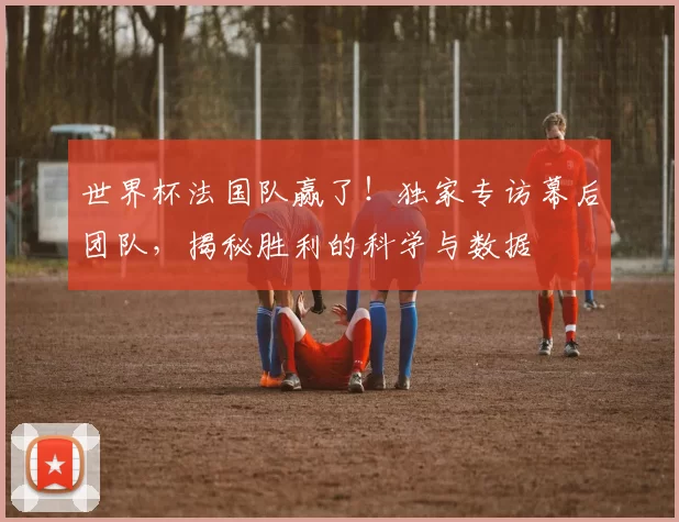 世界杯法国队赢了！独家专访幕后团队，揭秘胜利的科学与数据