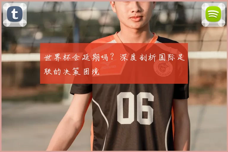 世界杯会延期吗？深度剖析国际足联的决策困境